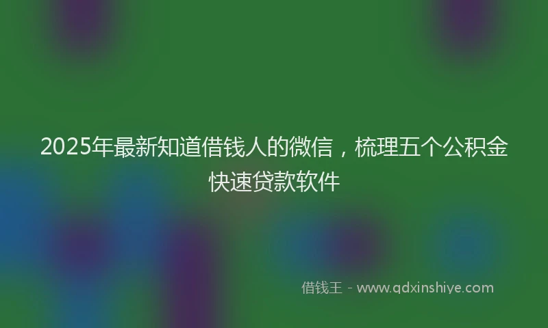 2025年最新知道借钱人的微信，梳理五个公积金快速贷款软件