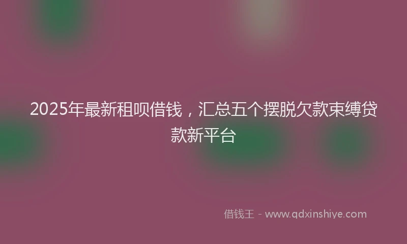 2025年最新租呗借钱，汇总五个摆脱欠款束缚贷款新平台