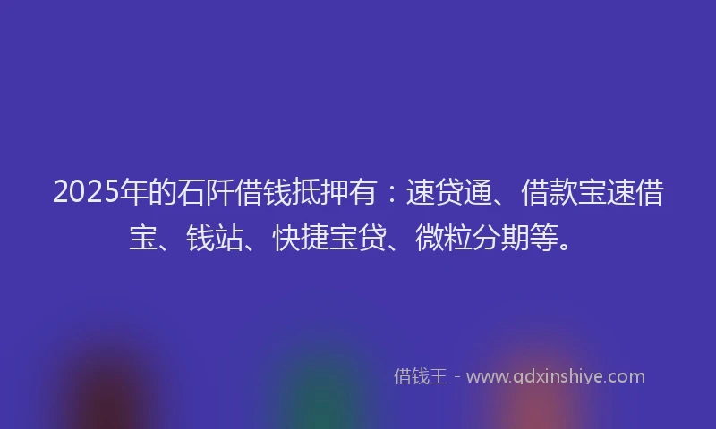 2025年的石阡借钱抵押有：速贷通、借款宝速借宝、钱站、快捷宝贷、微粒分期等。