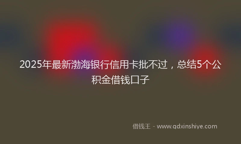 2025年最新渤海银行信用卡批不过，总结5个公积金借钱口子