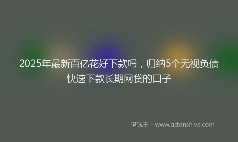 2025年最新百亿花好下款吗，归纳5个无视负债快速下款长期网贷的口子