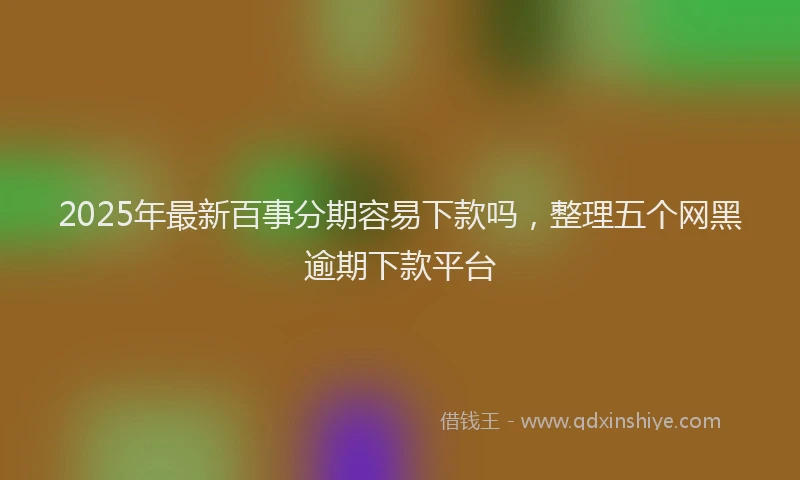 2025年最新百事分期容易下款吗，整理五个网黑逾期下款平台