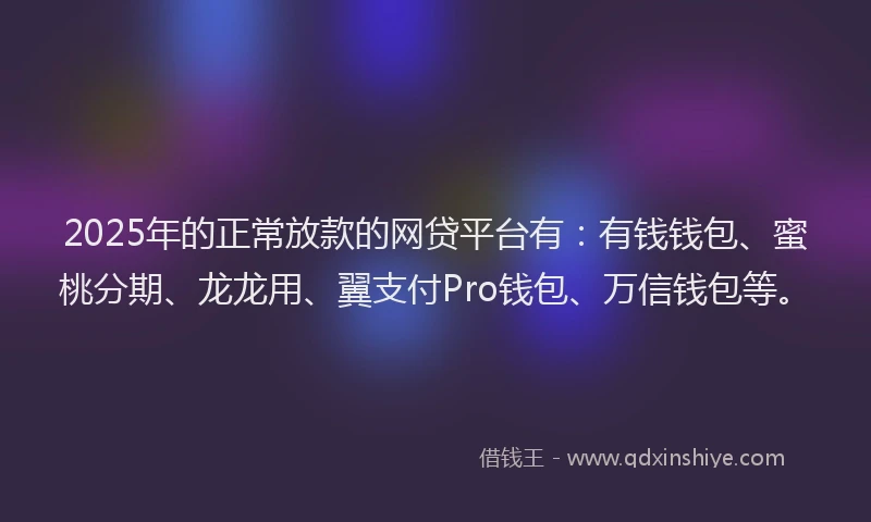 2025年的正常放款的网贷平台有：有钱钱包、蜜桃分期、龙龙用、翼支付Pro钱包、万信钱包等。