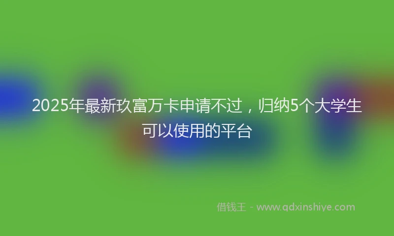 2025年最新玖富万卡申请不过，归纳5个大学生可以使用的平台