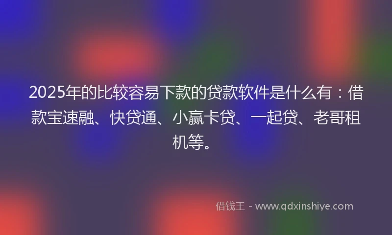 2025年的比较容易下款的贷款软件是什么有:借款宝速融、快贷通、小赢卡贷、一起贷、老哥租机等。