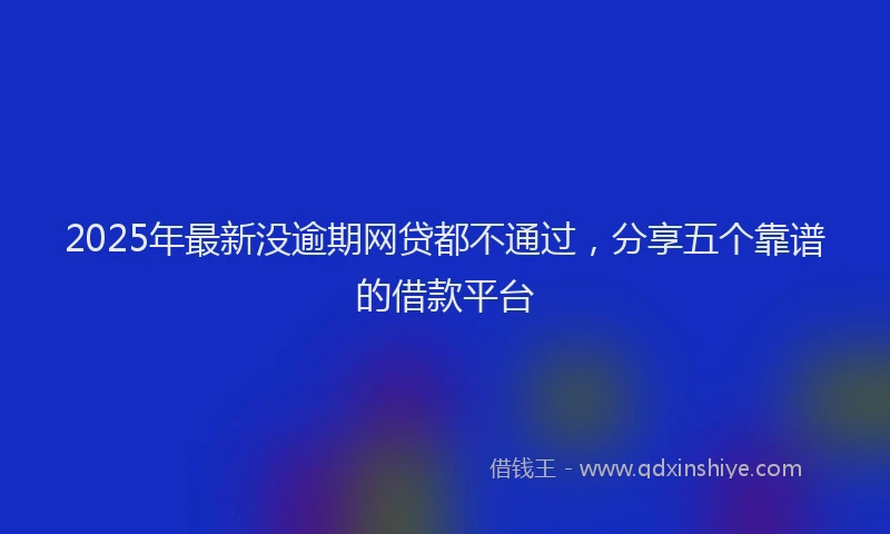 2025年最新没逾期网贷都不通过，分享五个靠谱的借款平台