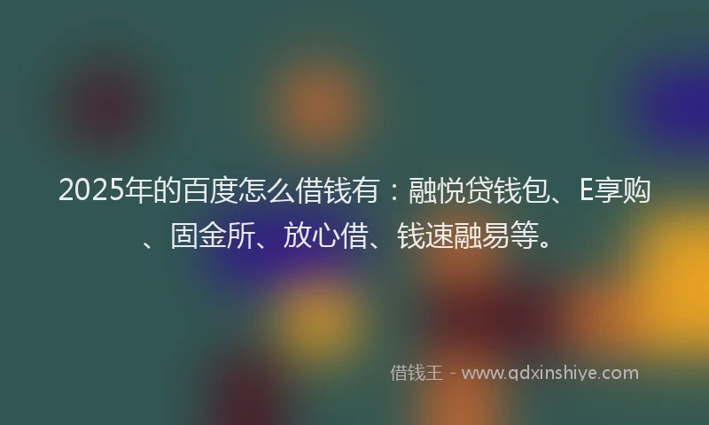 2025年的百度怎么借钱有：融悦贷钱包、E享购、固金所、放心借、钱速融易等。