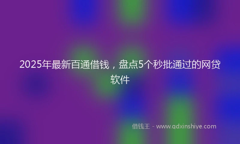 2025年最新百通借钱，盘点5个秒批通过的网贷软件