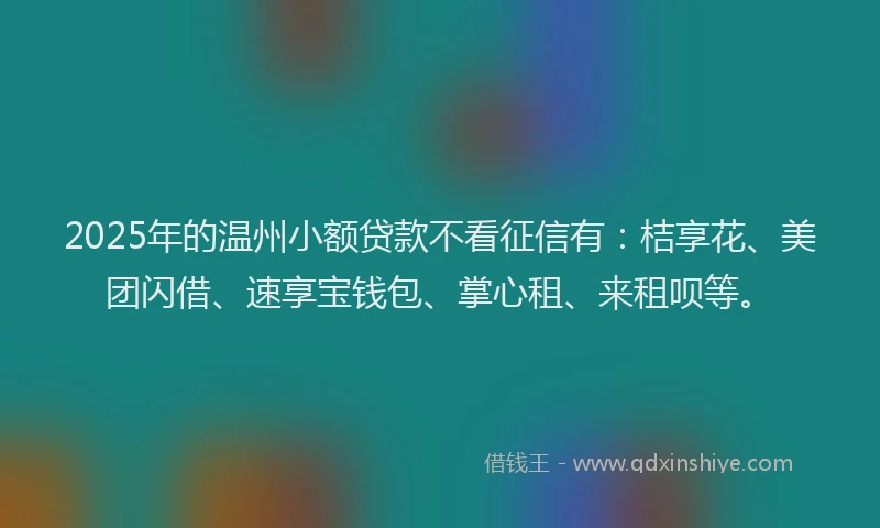 2025年的温州小额贷款不看征信有：桔享花、美团闪借、速享宝钱包、掌心租、来租呗等。