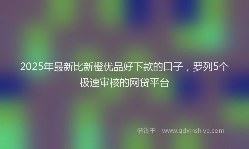2025年最新比新橙优品好下款的口子，罗列5个极速审核的网贷平台