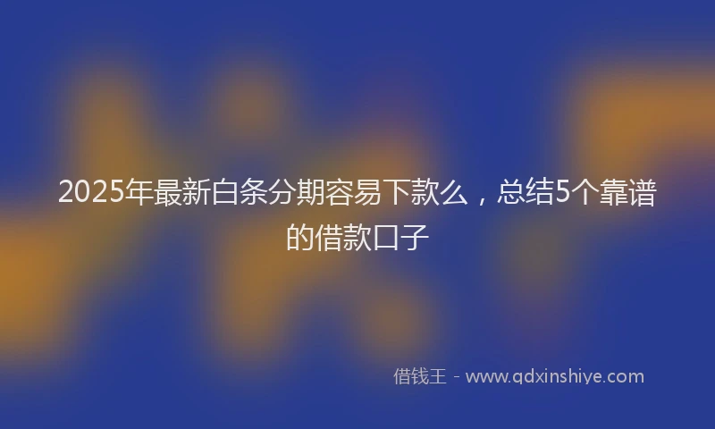 2025年最新白条分期容易下款么，总结5个靠谱的借款口子