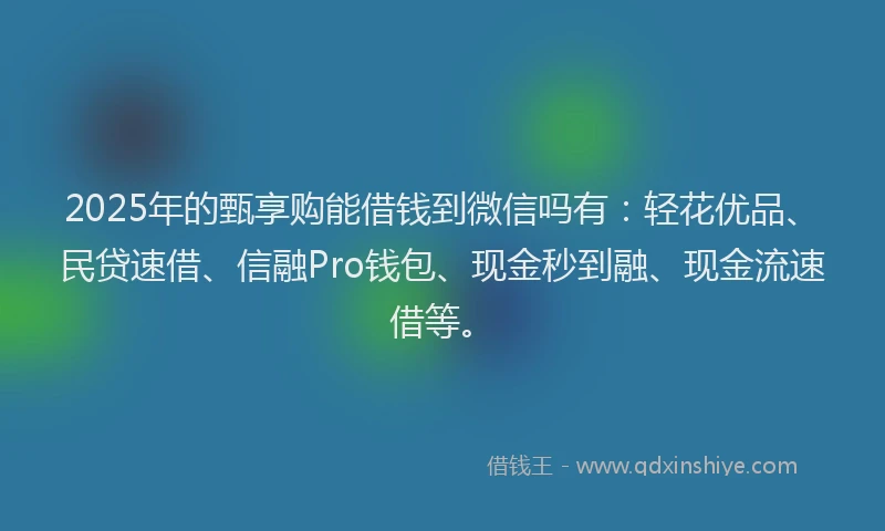 2025年的甄享购能借钱到微信吗有：轻花优品、民贷速借、信融Pro钱包、现金秒到融、现金流速借等。