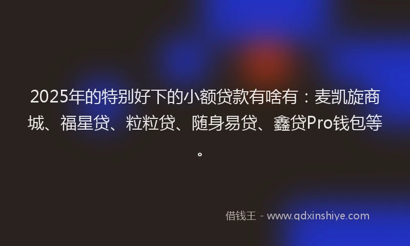 2025年的特别好下的小额贷款有啥有：麦凯旋商城、福星贷、粒粒贷、随身易贷、鑫贷Pro钱包等。