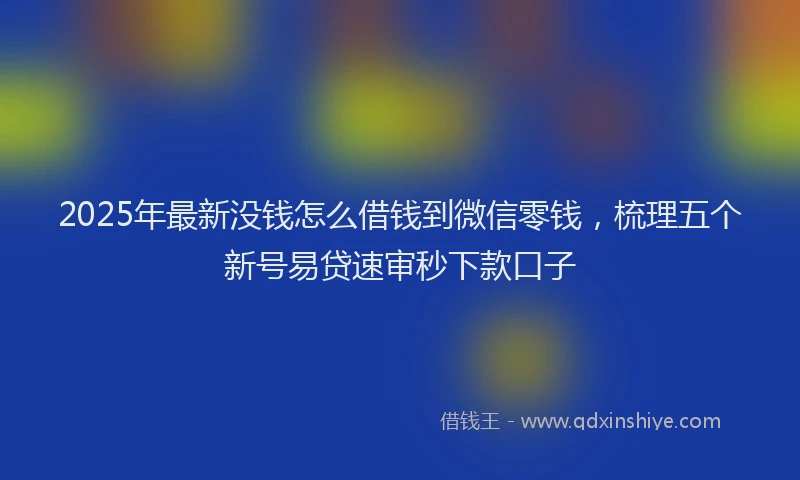 2025年最新没钱怎么借钱到微信零钱，梳理五个新号易贷速审秒下款口子