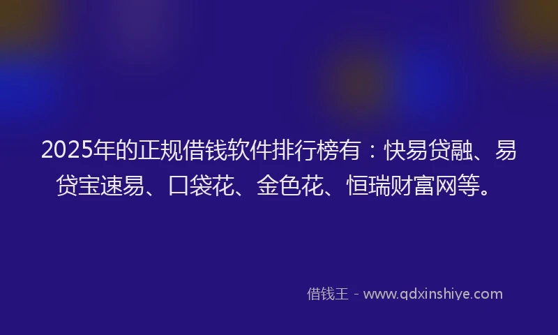 2025年的正规借钱软件排行榜有：快易贷融、易贷宝速易、口袋花、金色花、恒瑞财富网等。