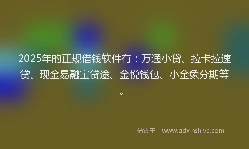 2025年的正规借钱软件有：万通小贷、拉卡拉速贷、现金易融宝贷途、金悦钱包、小金象分期等。