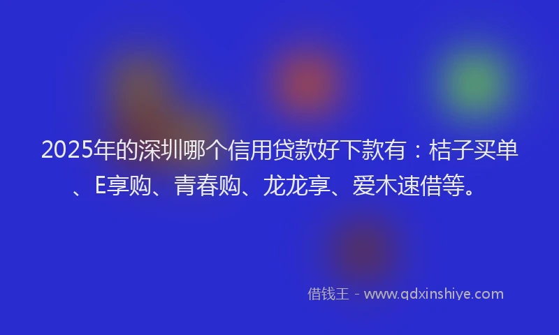 2025年的深圳哪个信用贷款好下款有：桔子买单、E享购、青春购、龙龙享、爱木速借等。