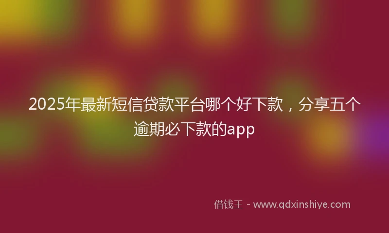 2025年最新短信贷款平台哪个好下款，分享五个逾期必下款的app