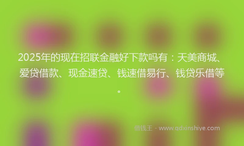 2025年的现在招联金融好下款吗有：天美商城、爱贷借款、现金速贷、钱速借易行、钱贷乐借等。