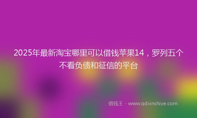 2025年最新淘宝哪里可以借钱苹果14，罗列五个不看负债和征信的平台