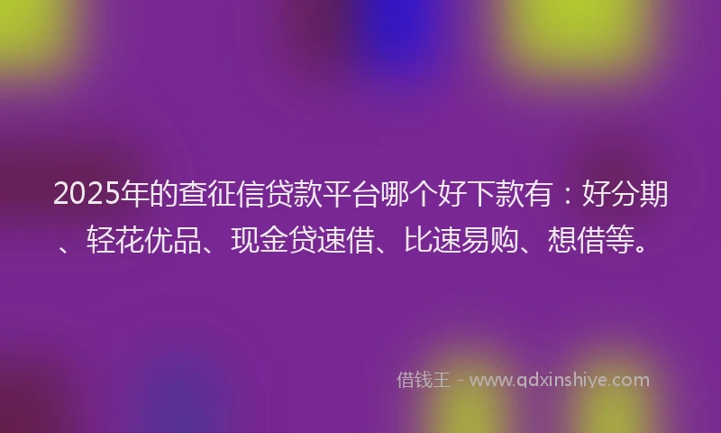 2025年的查征信贷款平台哪个好下款有：好分期、轻花优品、现金贷速借、比速易购、想借等。
