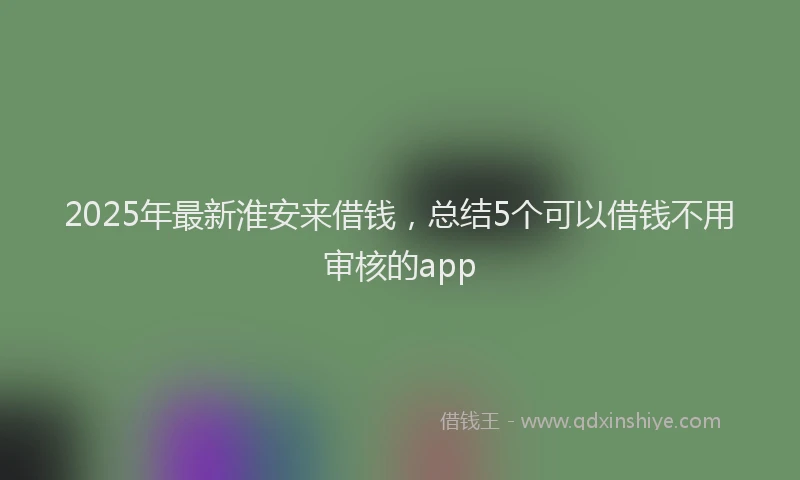 2025年最新淮安来借钱，总结5个可以借钱不用审核的app