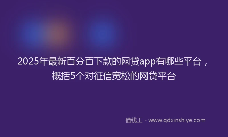 2025年最新百分百下款的网贷app有哪些平台，概括5个对征信宽松的网贷平台