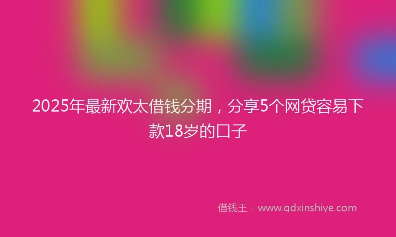 2025年最新欢太借钱分期，分享5个网贷容易下款18岁的口子