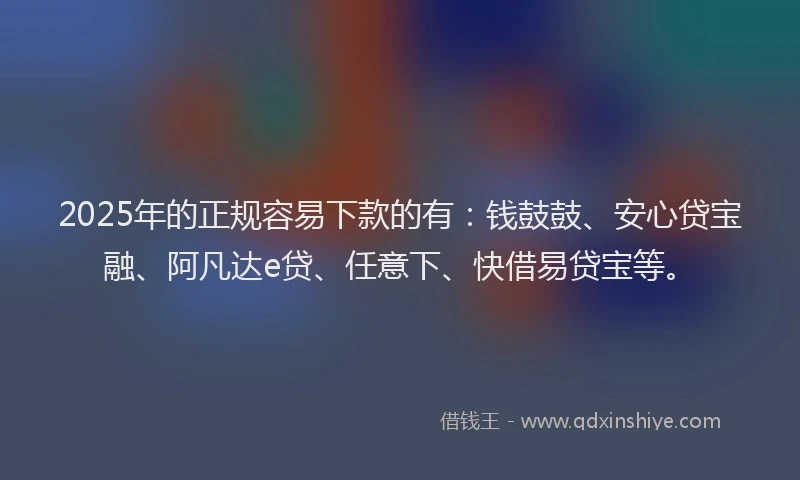 2025年的正规容易下款的有：钱鼓鼓、安心贷宝融、阿凡达e贷、任意下、快借易贷宝等。