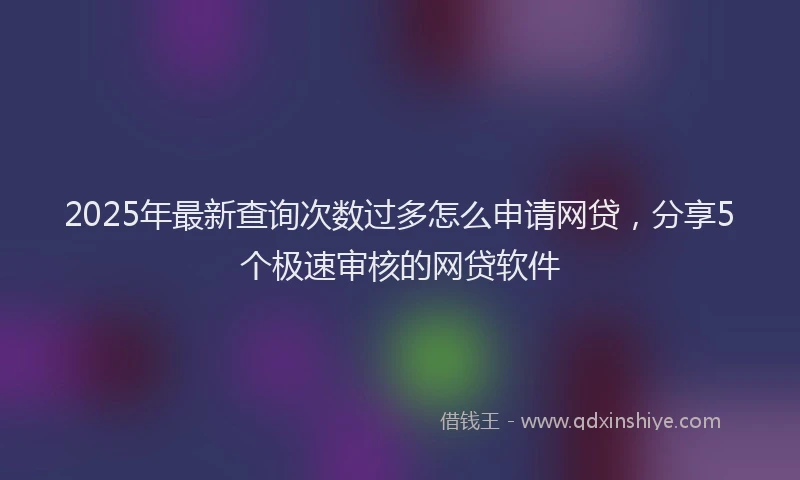 2025年最新查询次数过多怎么申请网贷，分享5个极速审核的网贷软件