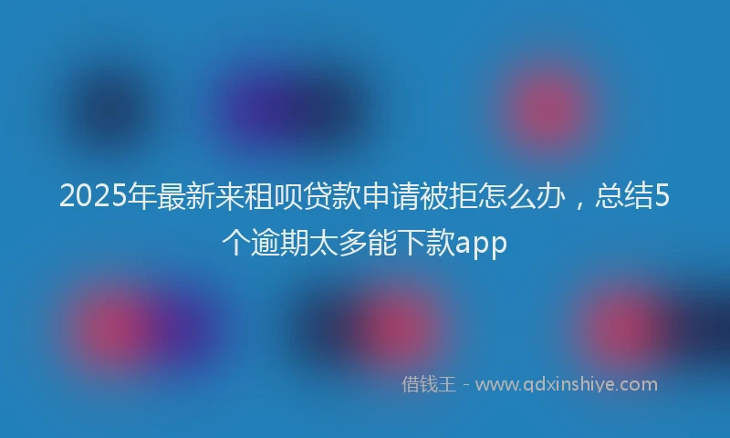 2025年最新来租呗贷款申请被拒怎么办，总结5个逾期太多能下款app