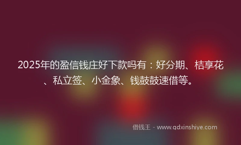 2025年的盈信钱庄好下款吗有：好分期、桔享花、私立签、小金象、钱鼓鼓速借等。