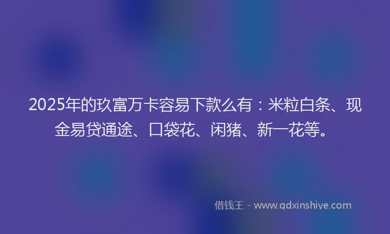 2025年的玖富万卡容易下款么有：米粒白条、现金易贷通途、口袋花、闲猪、新一花等。
