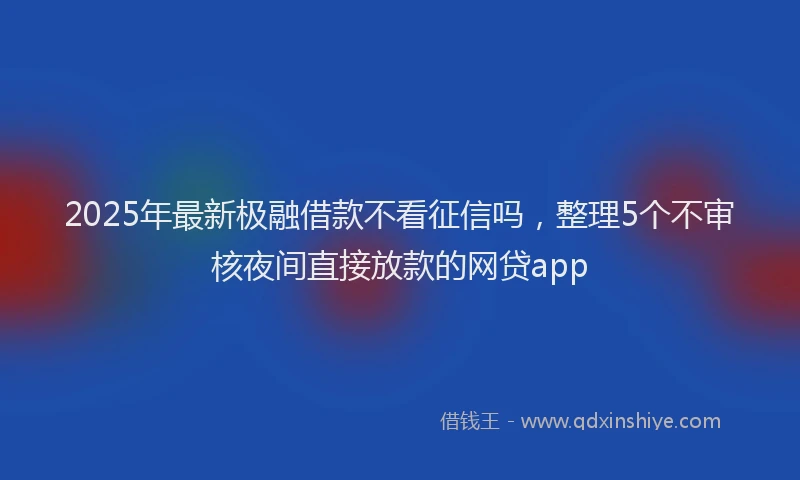 2025年最新极融借款不看征信吗，整理5个不审核夜间直接放款的网贷app
