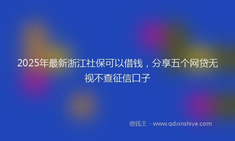 2025年最新浙江社保可以借钱，分享五个网贷无视不查征信口子