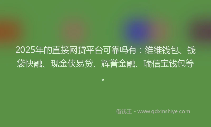 2025年的直接网贷平台可靠吗有：维维钱包、钱袋快融、现金侠易贷、辉誉金融、瑞信宝钱包等。