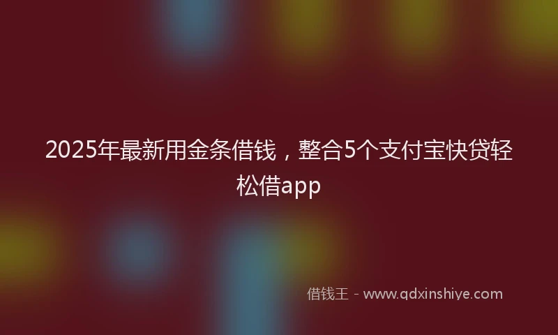 2025年最新用金条借钱，整合5个支付宝快贷轻松借app