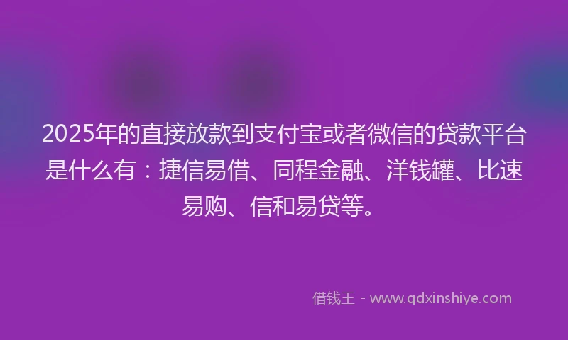2025年的直接放款到支付宝或者微信的贷款平台是什么有：捷信易借、同程金融、洋钱罐、比速易购、信和易贷等。