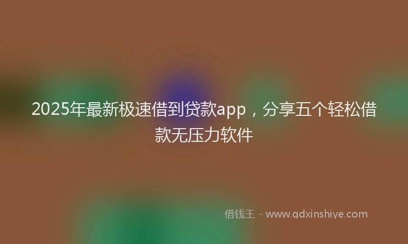 2025年最新极速借到贷款app，分享五个轻松借款无压力软件