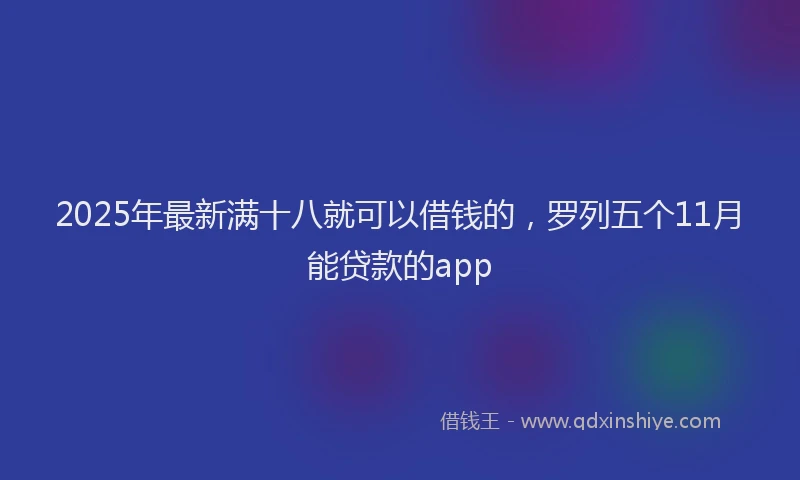 2025年最新满十八就可以借钱的，罗列五个11月能贷款的app