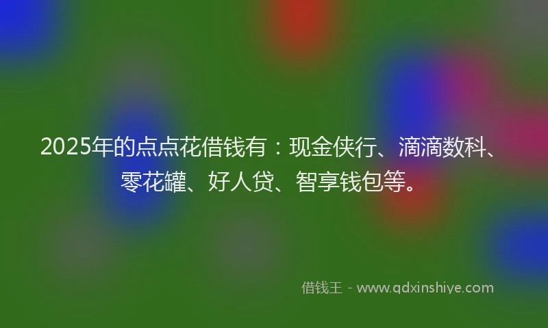 2025年的点点花借钱有：现金侠行、滴滴数科、零花罐、好人贷、智享钱包等。