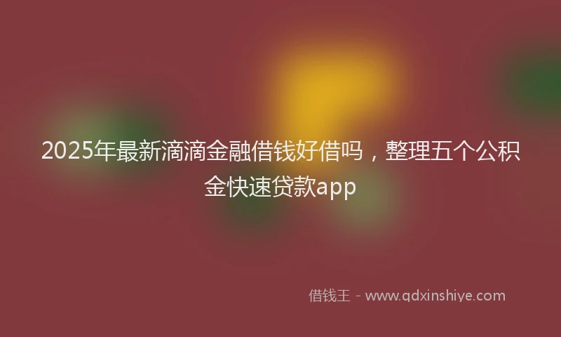 2025年最新滴滴金融借钱好借吗，整理五个公积金快速贷款app