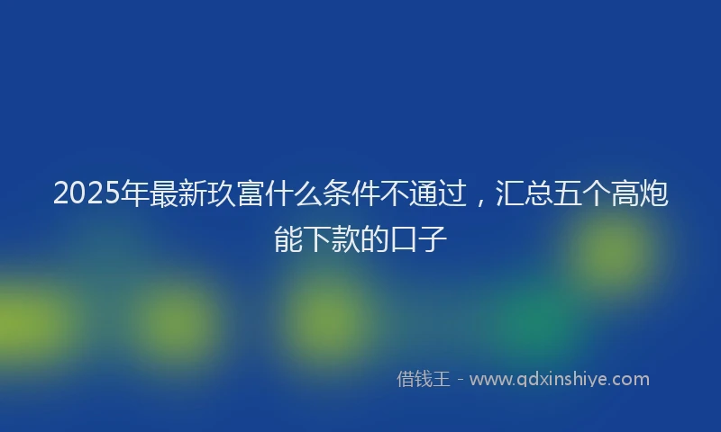 2025年最新玖富什么条件不通过,汇总五个高炮能下款的口子