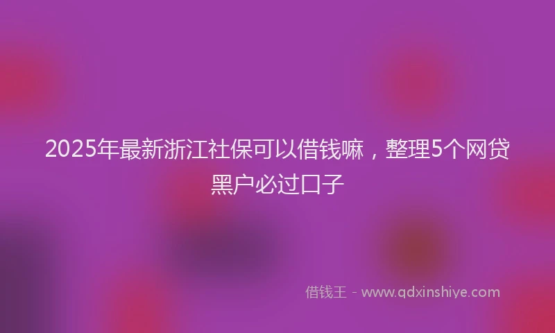2025年最新浙江社保可以借钱嘛，整理5个网贷黑户必过口子