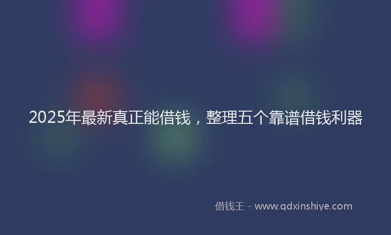 2025年最新真正能借钱，整理五个靠谱借钱利器