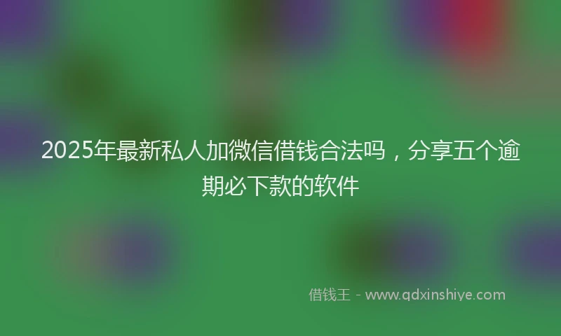 2025年最新私人加微信借钱合法吗，分享五个逾期必下款的软件