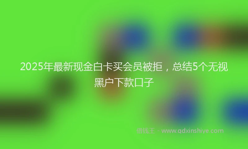 2025年最新现金白卡买会员被拒，总结5个无视黑户下款口子