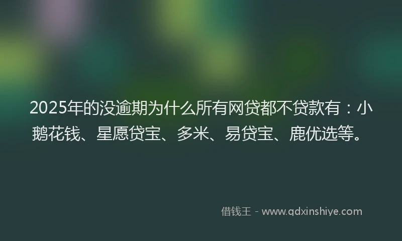 2025年的没逾期为什么所有网贷都不贷款有：小鹅花钱、星愿贷宝、多米、易贷宝、鹿优选等。