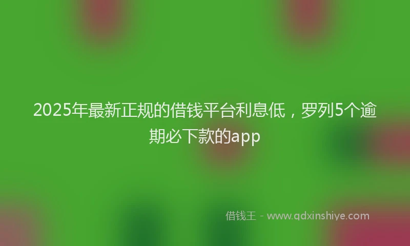 2025年最新正规的借钱平台利息低，罗列5个逾期必下款的app