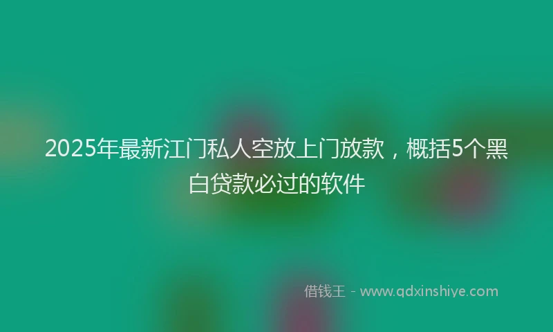 2025年最新江门私人空放上门放款，概括5个黑白贷款必过的软件